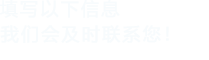 填寫(xiě)以下信息，我們會(huì)及時(shí)聯(lián)系您！